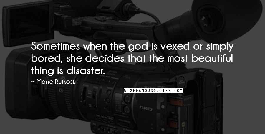 Marie Rutkoski Quotes: Sometimes when the god is vexed or simply bored, she decides that the most beautiful thing is disaster.