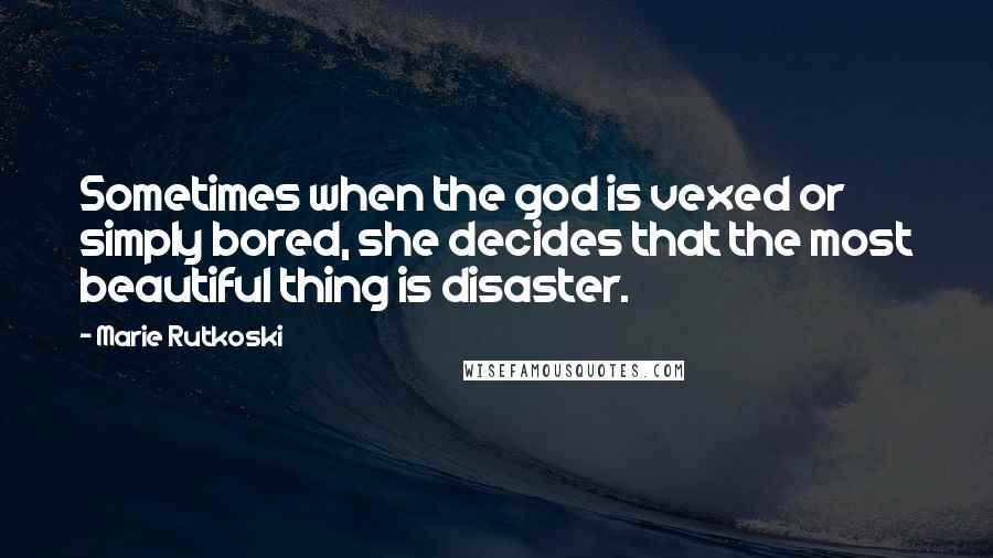 Marie Rutkoski Quotes: Sometimes when the god is vexed or simply bored, she decides that the most beautiful thing is disaster.