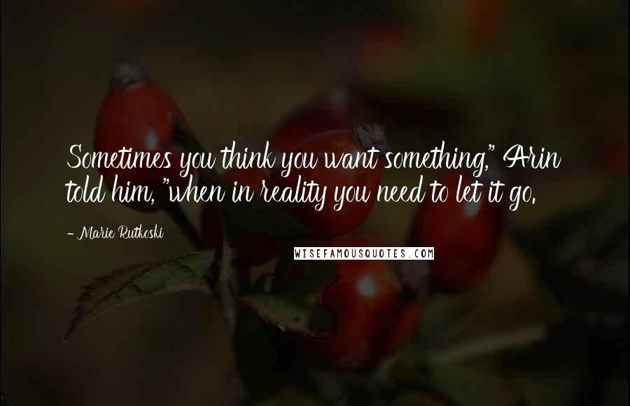 Marie Rutkoski Quotes: Sometimes you think you want something," Arin told him, "when in reality you need to let it go.