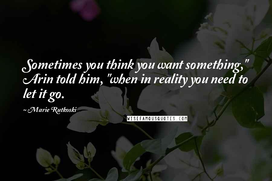 Marie Rutkoski Quotes: Sometimes you think you want something," Arin told him, "when in reality you need to let it go.