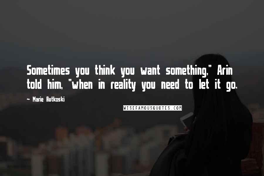 Marie Rutkoski Quotes: Sometimes you think you want something," Arin told him, "when in reality you need to let it go.