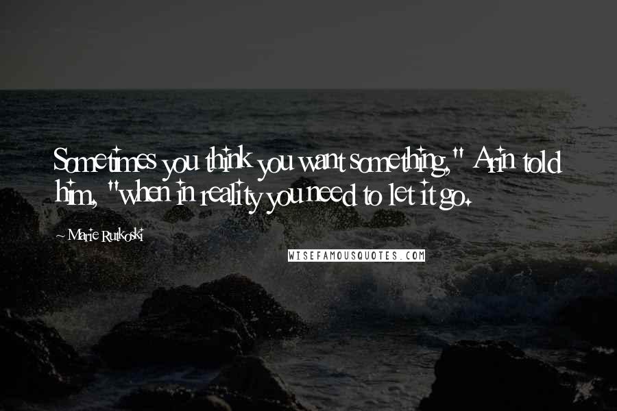 Marie Rutkoski Quotes: Sometimes you think you want something," Arin told him, "when in reality you need to let it go.