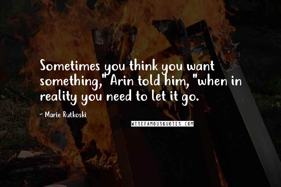 Marie Rutkoski Quotes: Sometimes you think you want something," Arin told him, "when in reality you need to let it go.