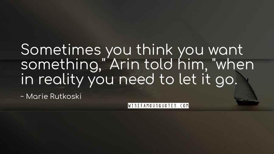 Marie Rutkoski Quotes: Sometimes you think you want something," Arin told him, "when in reality you need to let it go.