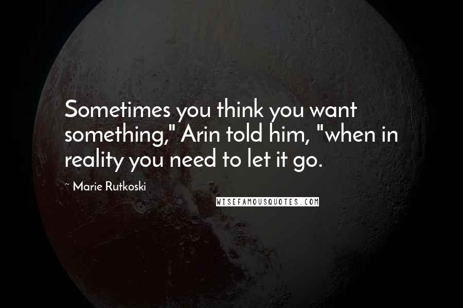 Marie Rutkoski Quotes: Sometimes you think you want something," Arin told him, "when in reality you need to let it go.