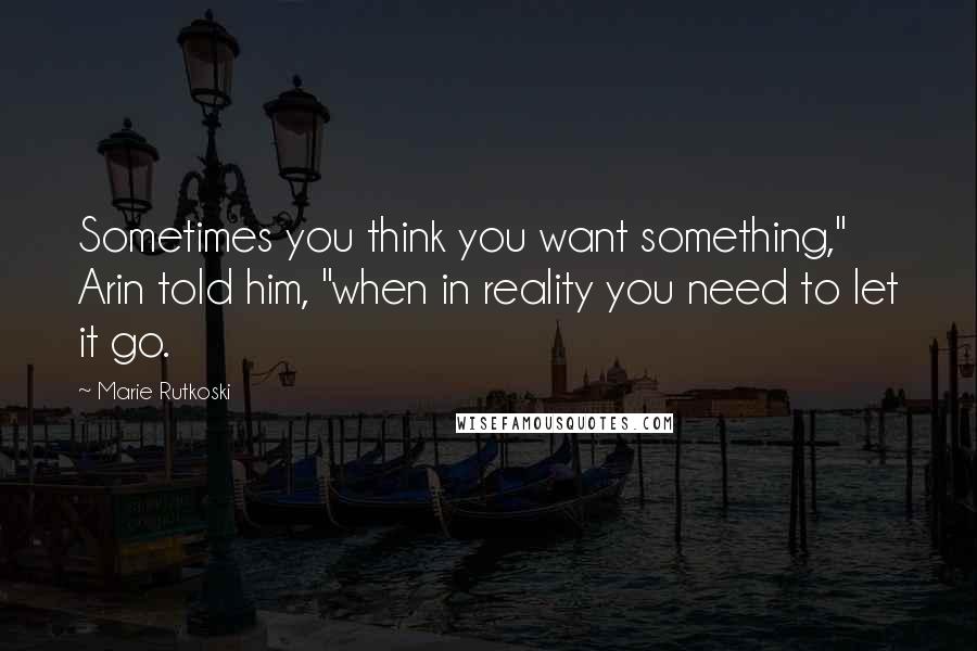 Marie Rutkoski Quotes: Sometimes you think you want something," Arin told him, "when in reality you need to let it go.