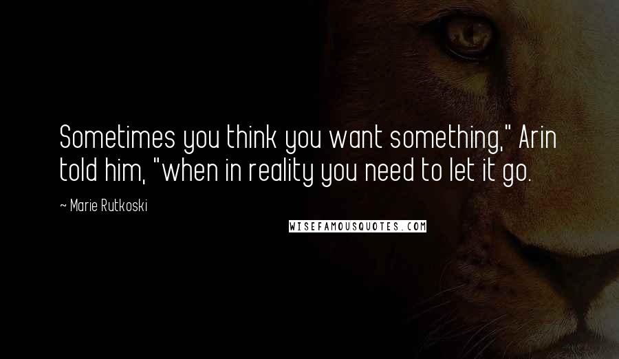 Marie Rutkoski Quotes: Sometimes you think you want something," Arin told him, "when in reality you need to let it go.