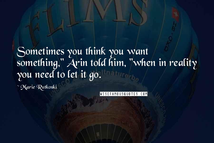 Marie Rutkoski Quotes: Sometimes you think you want something," Arin told him, "when in reality you need to let it go.