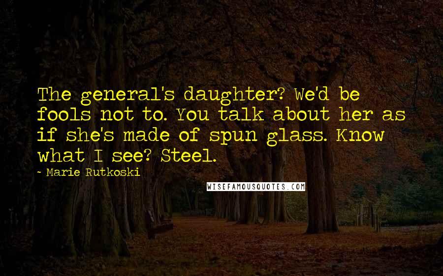 Marie Rutkoski Quotes: The general's daughter? We'd be fools not to. You talk about her as if she's made of spun glass. Know what I see? Steel.