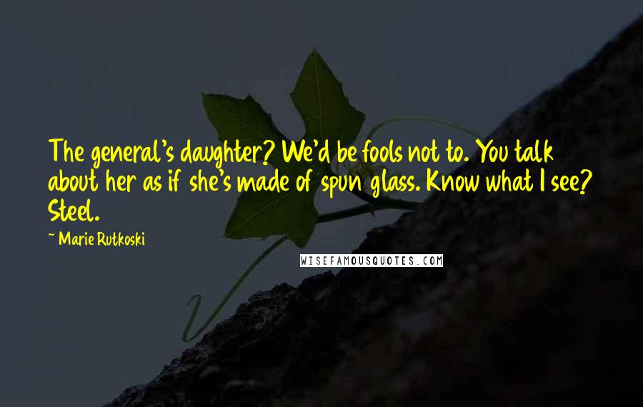 Marie Rutkoski Quotes: The general's daughter? We'd be fools not to. You talk about her as if she's made of spun glass. Know what I see? Steel.