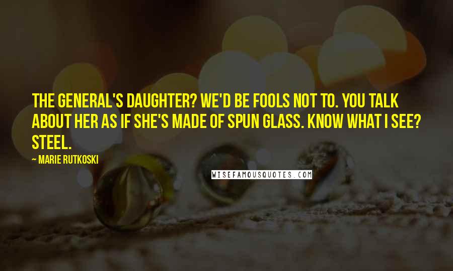 Marie Rutkoski Quotes: The general's daughter? We'd be fools not to. You talk about her as if she's made of spun glass. Know what I see? Steel.