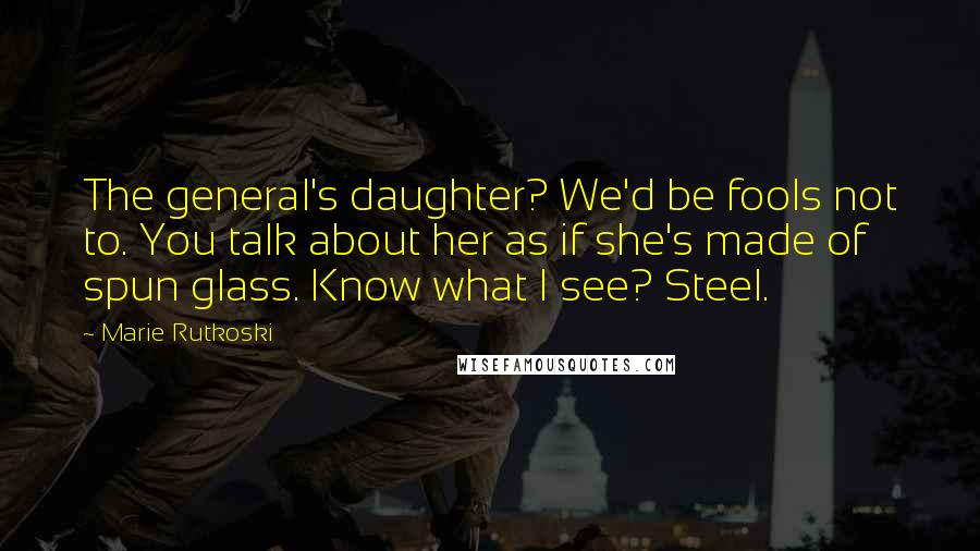 Marie Rutkoski Quotes: The general's daughter? We'd be fools not to. You talk about her as if she's made of spun glass. Know what I see? Steel.