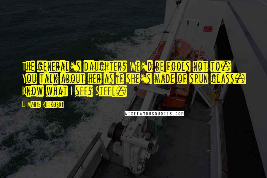 Marie Rutkoski Quotes: The general's daughter? We'd be fools not to. You talk about her as if she's made of spun glass. Know what I see? Steel.