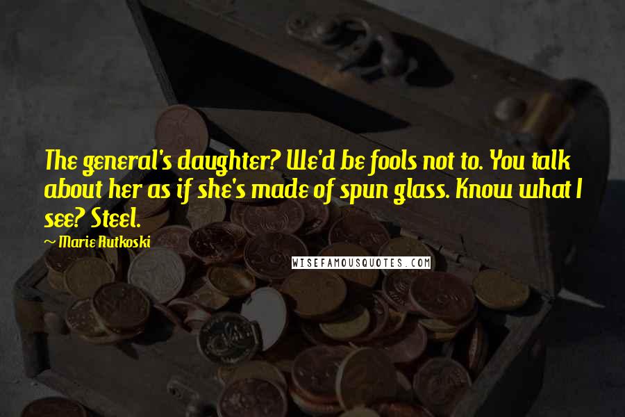 Marie Rutkoski Quotes: The general's daughter? We'd be fools not to. You talk about her as if she's made of spun glass. Know what I see? Steel.