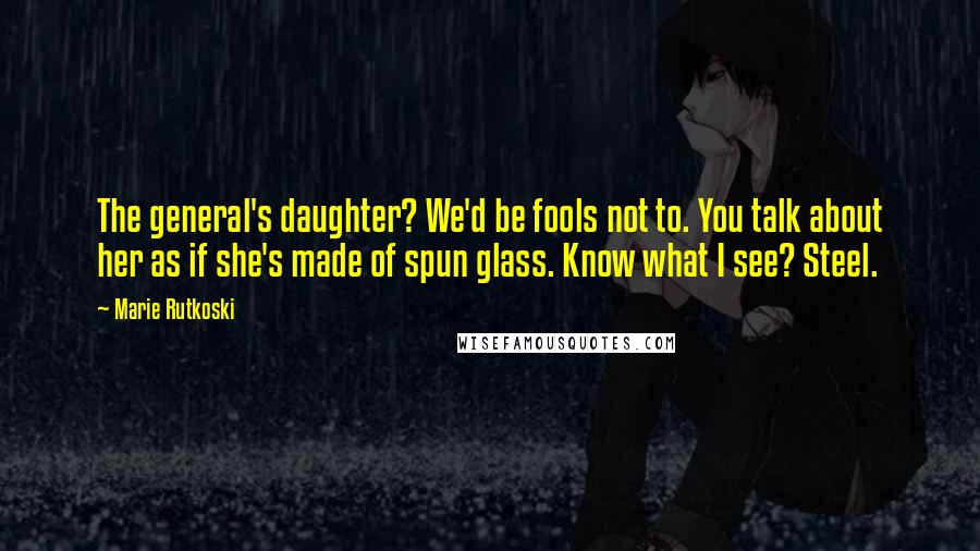 Marie Rutkoski Quotes: The general's daughter? We'd be fools not to. You talk about her as if she's made of spun glass. Know what I see? Steel.