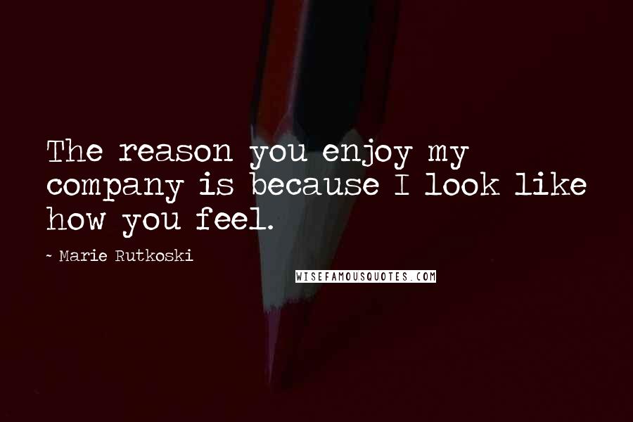 Marie Rutkoski Quotes: The reason you enjoy my company is because I look like how you feel.