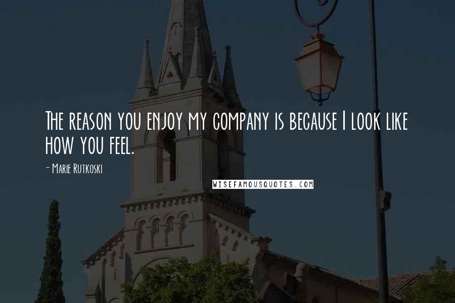 Marie Rutkoski Quotes: The reason you enjoy my company is because I look like how you feel.