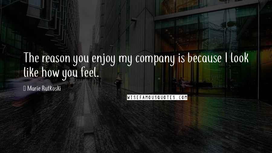 Marie Rutkoski Quotes: The reason you enjoy my company is because I look like how you feel.