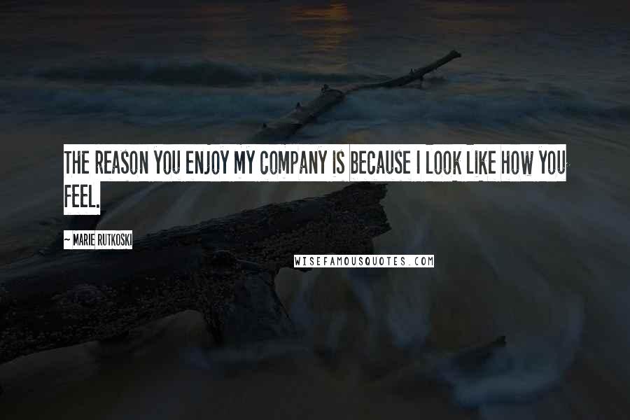 Marie Rutkoski Quotes: The reason you enjoy my company is because I look like how you feel.