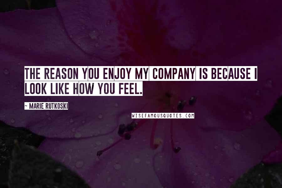Marie Rutkoski Quotes: The reason you enjoy my company is because I look like how you feel.