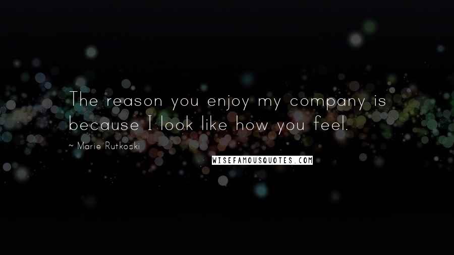 Marie Rutkoski Quotes: The reason you enjoy my company is because I look like how you feel.