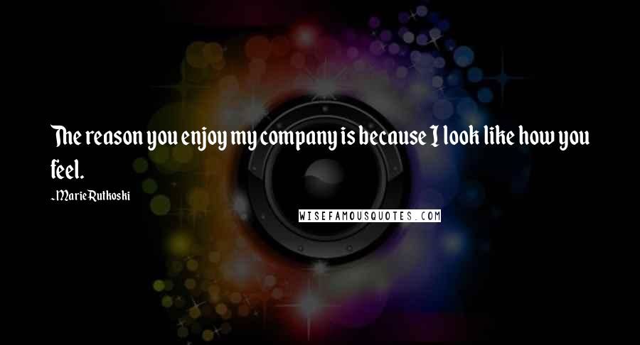 Marie Rutkoski Quotes: The reason you enjoy my company is because I look like how you feel.