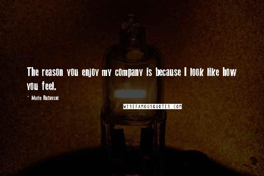 Marie Rutkoski Quotes: The reason you enjoy my company is because I look like how you feel.