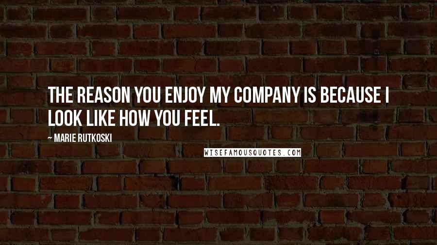 Marie Rutkoski Quotes: The reason you enjoy my company is because I look like how you feel.