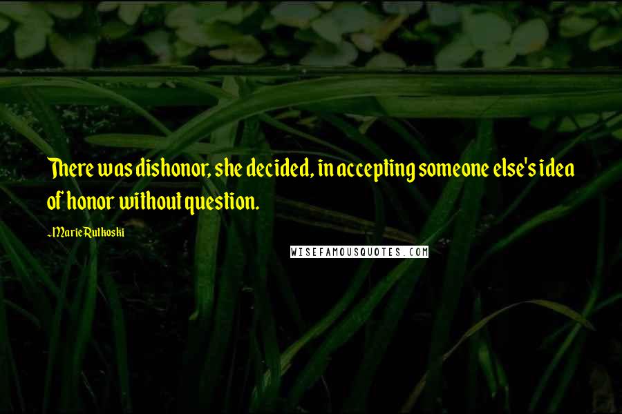 Marie Rutkoski Quotes: There was dishonor, she decided, in accepting someone else's idea of honor without question.