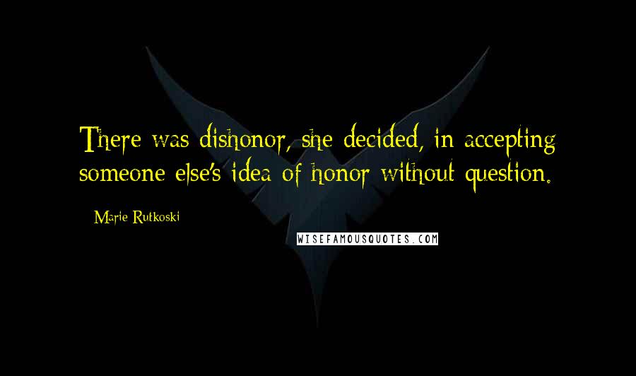 Marie Rutkoski Quotes: There was dishonor, she decided, in accepting someone else's idea of honor without question.