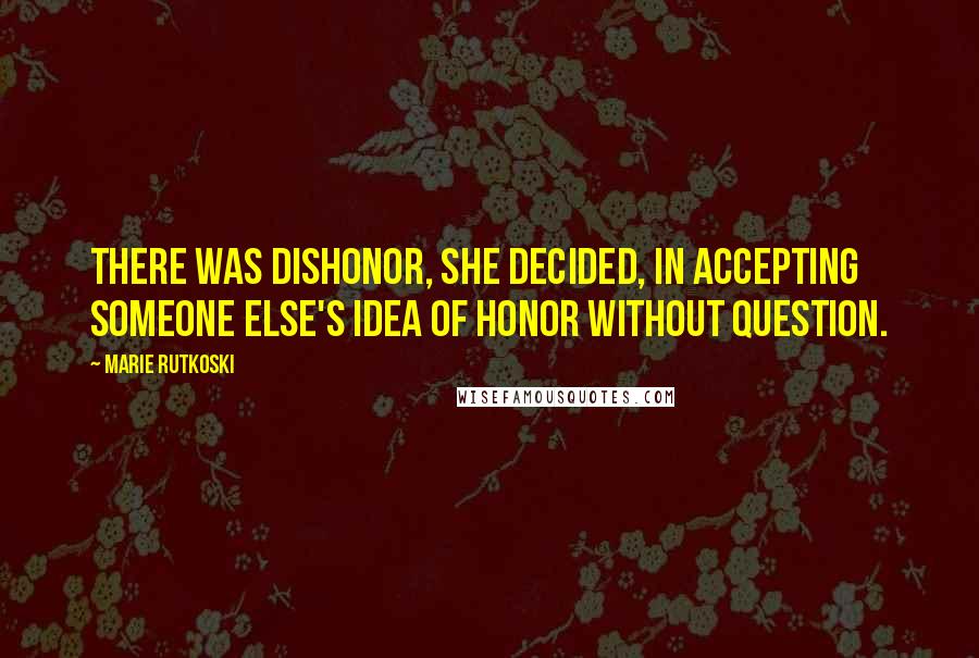Marie Rutkoski Quotes: There was dishonor, she decided, in accepting someone else's idea of honor without question.