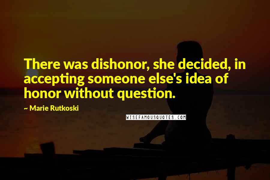 Marie Rutkoski Quotes: There was dishonor, she decided, in accepting someone else's idea of honor without question.