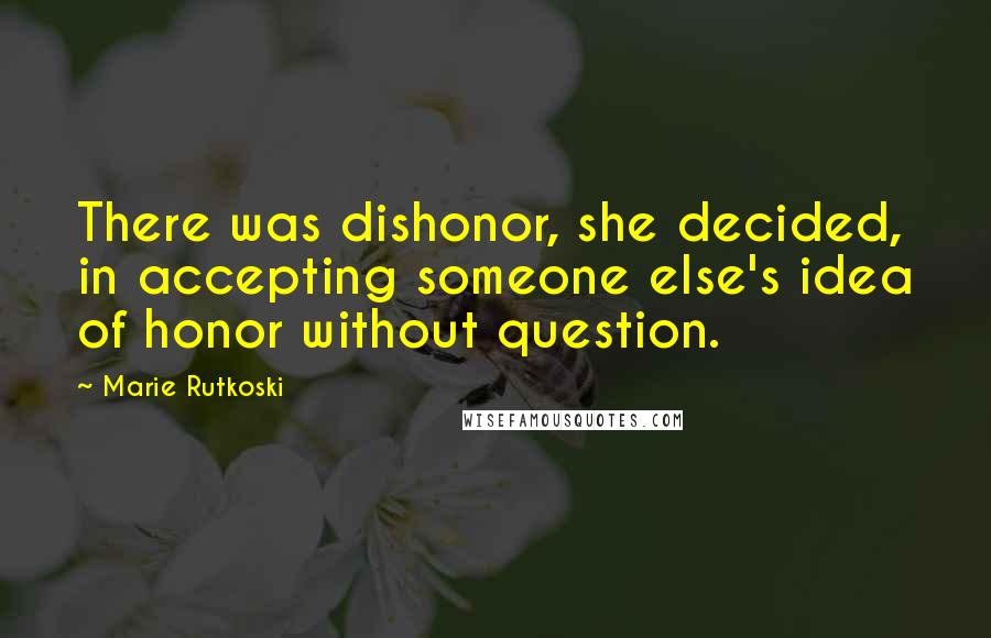 Marie Rutkoski Quotes: There was dishonor, she decided, in accepting someone else's idea of honor without question.