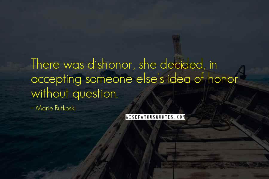 Marie Rutkoski Quotes: There was dishonor, she decided, in accepting someone else's idea of honor without question.