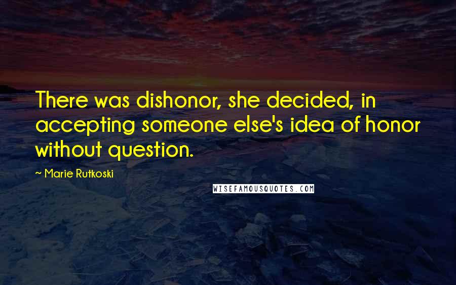 Marie Rutkoski Quotes: There was dishonor, she decided, in accepting someone else's idea of honor without question.