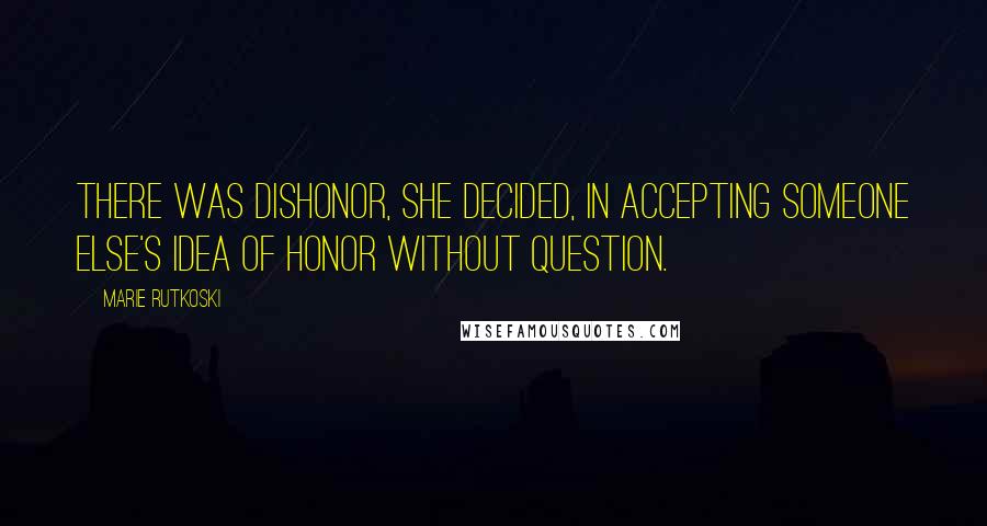 Marie Rutkoski Quotes: There was dishonor, she decided, in accepting someone else's idea of honor without question.