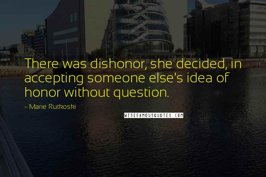 Marie Rutkoski Quotes: There was dishonor, she decided, in accepting someone else's idea of honor without question.