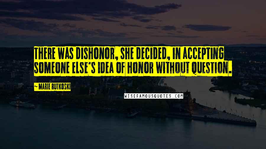 Marie Rutkoski Quotes: There was dishonor, she decided, in accepting someone else's idea of honor without question.