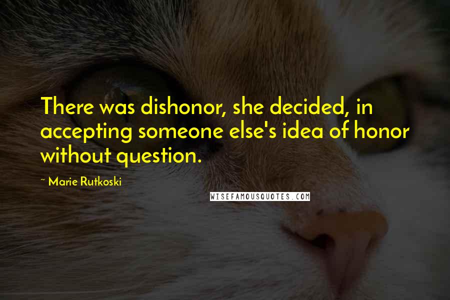 Marie Rutkoski Quotes: There was dishonor, she decided, in accepting someone else's idea of honor without question.