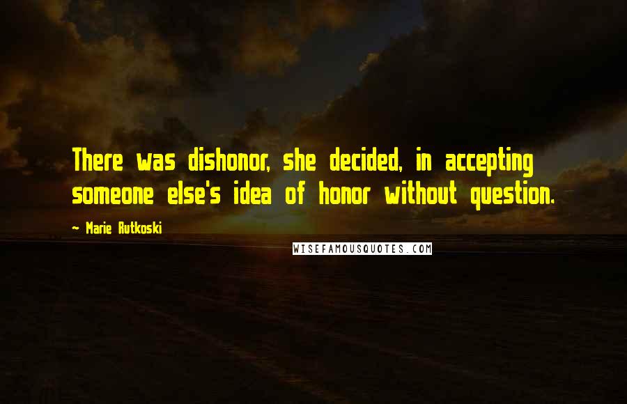 Marie Rutkoski Quotes: There was dishonor, she decided, in accepting someone else's idea of honor without question.