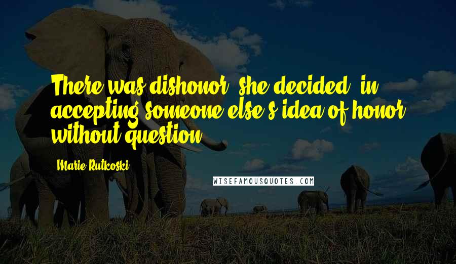 Marie Rutkoski Quotes: There was dishonor, she decided, in accepting someone else's idea of honor without question.