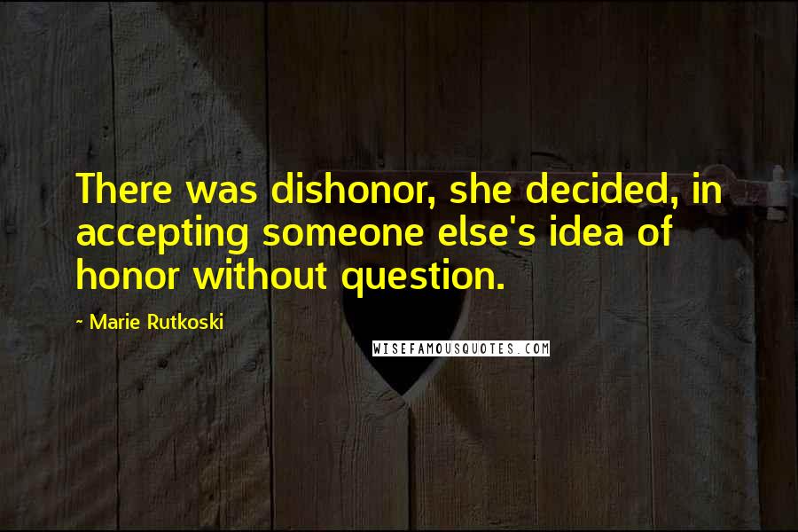 Marie Rutkoski Quotes: There was dishonor, she decided, in accepting someone else's idea of honor without question.