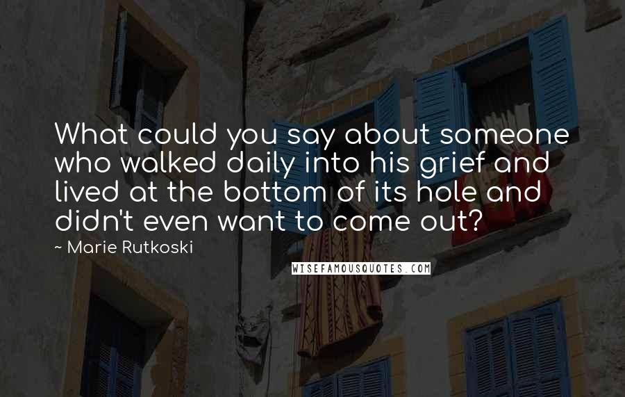 Marie Rutkoski Quotes: What could you say about someone who walked daily into his grief and lived at the bottom of its hole and didn't even want to come out?