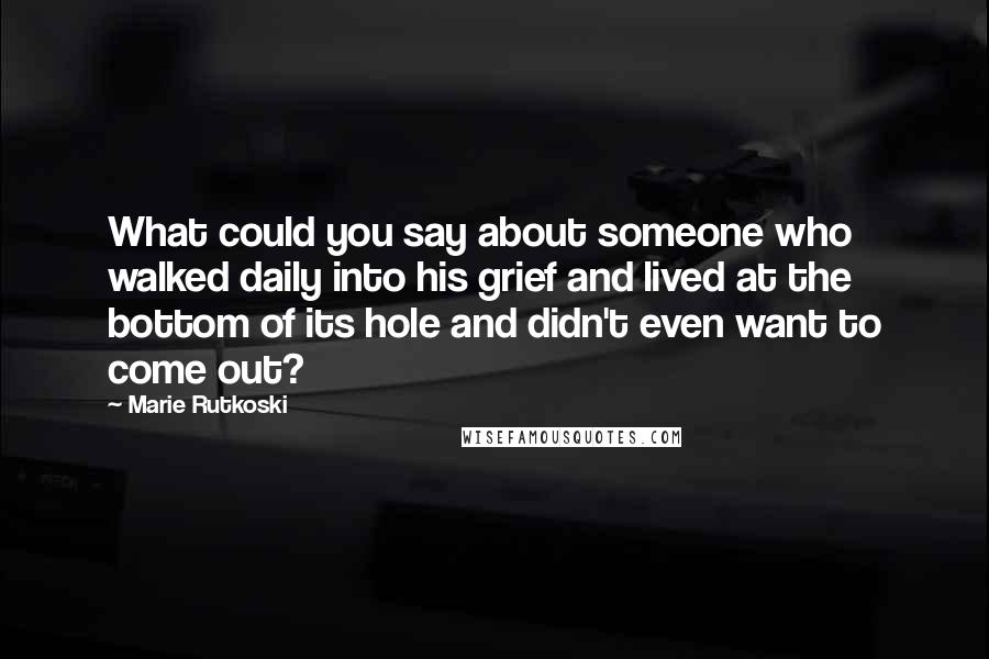 Marie Rutkoski Quotes: What could you say about someone who walked daily into his grief and lived at the bottom of its hole and didn't even want to come out?