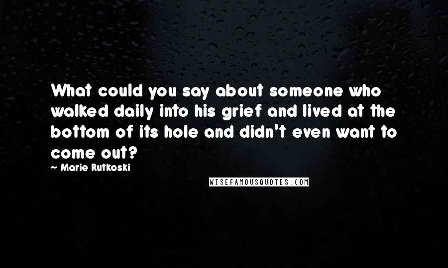 Marie Rutkoski Quotes: What could you say about someone who walked daily into his grief and lived at the bottom of its hole and didn't even want to come out?