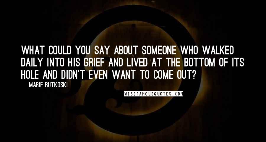 Marie Rutkoski Quotes: What could you say about someone who walked daily into his grief and lived at the bottom of its hole and didn't even want to come out?