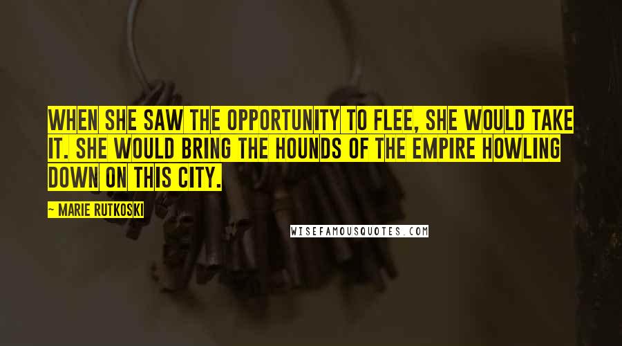 Marie Rutkoski Quotes: When she saw the opportunity to flee, she would take it. She would bring the hounds of the empire howling down on this city.