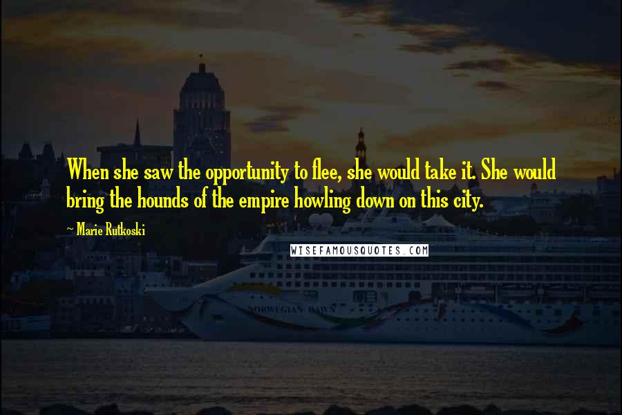 Marie Rutkoski Quotes: When she saw the opportunity to flee, she would take it. She would bring the hounds of the empire howling down on this city.