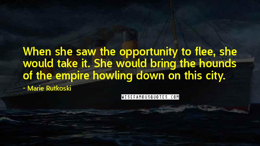 Marie Rutkoski Quotes: When she saw the opportunity to flee, she would take it. She would bring the hounds of the empire howling down on this city.