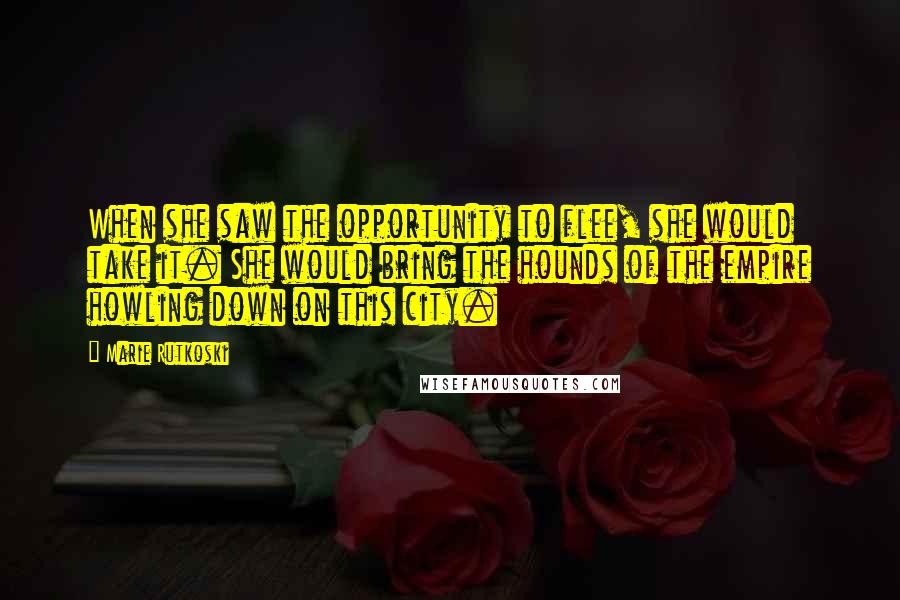 Marie Rutkoski Quotes: When she saw the opportunity to flee, she would take it. She would bring the hounds of the empire howling down on this city.